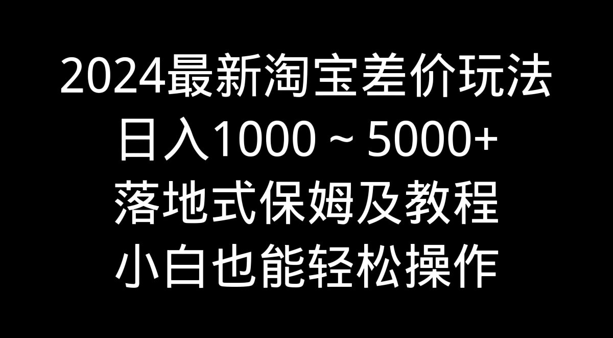 （9055期）2024最新淘宝差价玩法，日入1000～5000+落地式保姆及教程 小白也能轻松操作_80楼网创