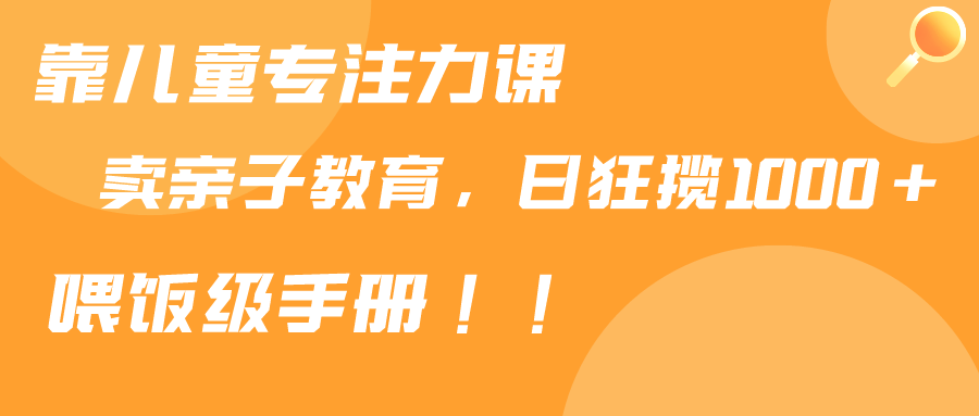 （9050期）靠儿童专注力课程售卖亲子育儿课程，日暴力狂揽1000+，喂饭手册分享_80楼网创