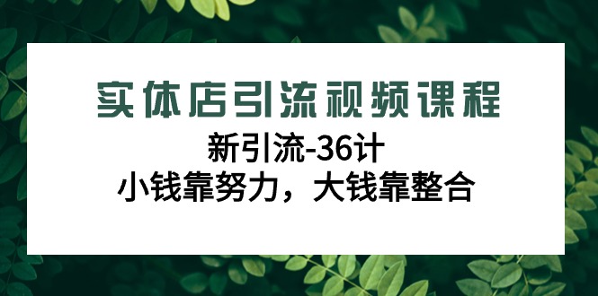 （9048期）实体店引流视频课程，新引流-36计，小钱靠努力，大钱靠整合（48节-无水印）_80楼网创