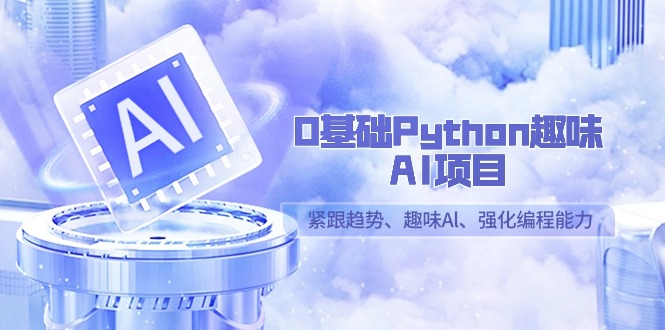 （9068期）0基础Python趣味-AI项目，紧跟趋势、趣味Al、强化编程能力（13节课）_80楼网创