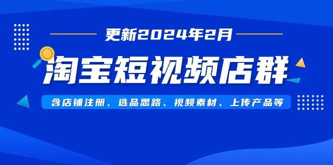 （9067期）淘宝短视频店群（更新2024年2月）含店铺注册、选品思路、视频素材、上传…_80楼网创