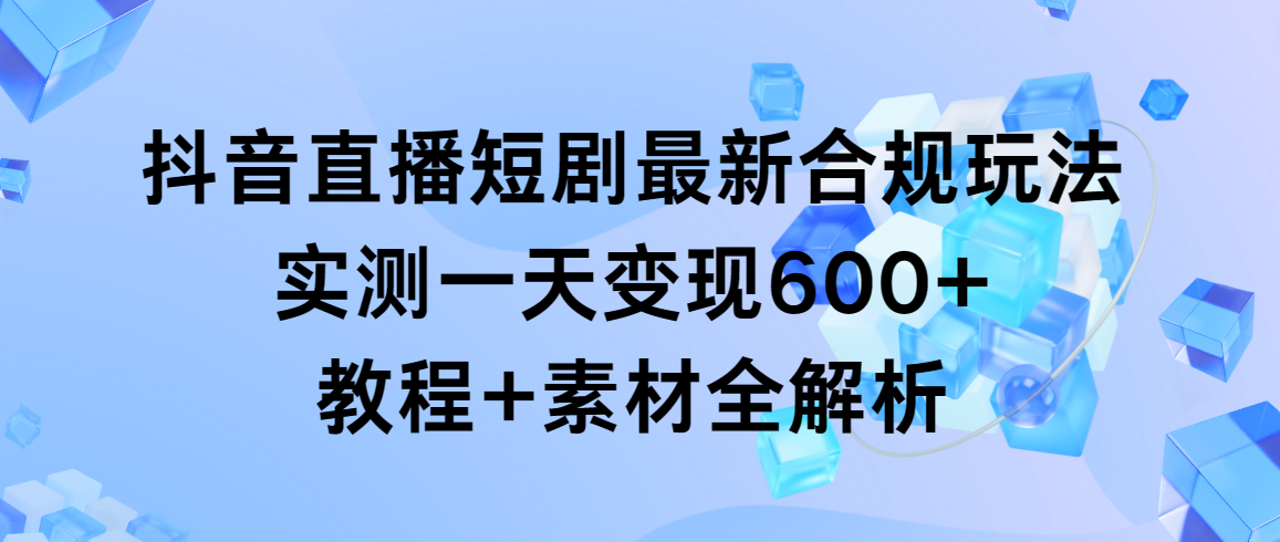 （9113期）抖音直播短剧最新合规玩法，实测一天变现600+，教程+素材全解析_80楼网创