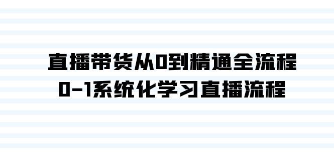 （9105期）直播带货从0到精通全流程，0-1系统化学习直播流程（35节课）_80楼网创