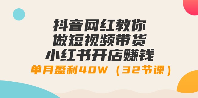 （9135期）抖音网红教你做短视频带货+小红书开店赚钱，单月盈利40W（32节课）_80楼网创