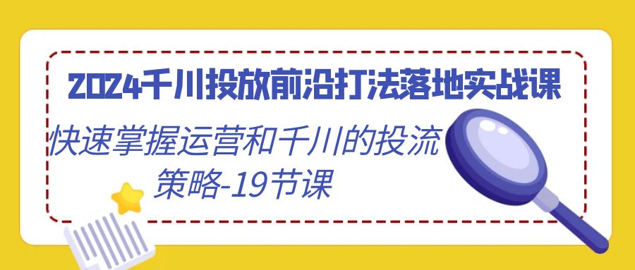 （9123期）2024千川投放前沿打法落地实战课，快速掌握运营和千川的投流策略-19节课_80楼网创