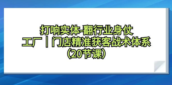 （9153期）打响实体-翻行业身仗，​工厂｜门店精准获客战术体系（20节课）_80楼网创