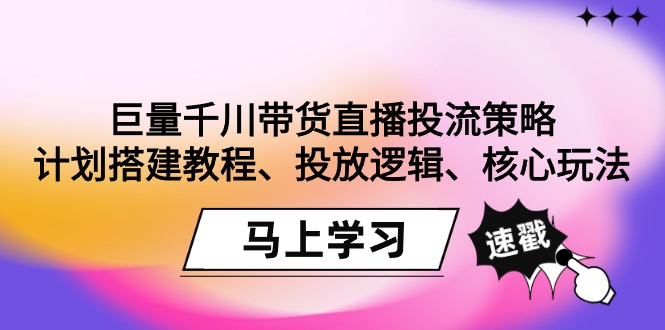 （9148期）巨量千川带货直播投流策略：计划搭建教程、投放逻辑、核心玩法！_80楼网创