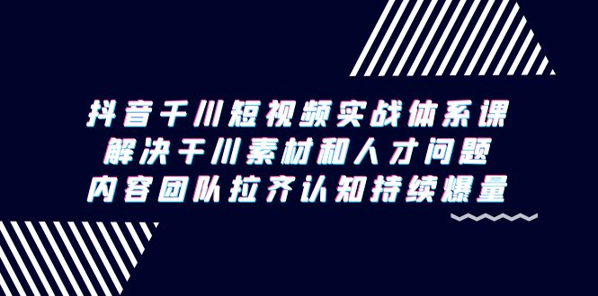 （9174期）抖音千川短视频实战体系课，解决干川素材和人才问题，内容团队拉齐认知…_80楼网创