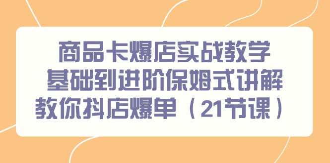 （9172期）商品卡爆店实战教学，基础到进阶保姆式讲解教你抖店爆单（21节课）_80楼网创