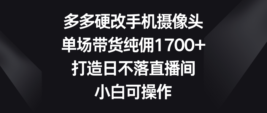 （9162期）多多硬改手机摄像头，单场带货纯佣1700+，打造日不落直播间，小白可操作_80楼网创