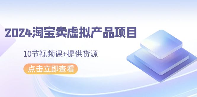 （9191期）2024淘宝卖虚拟产品项目，10节视频课+提供货源_80楼网创