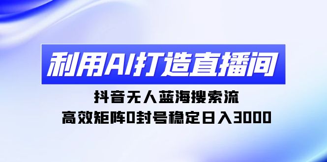 （9210期）利用AI打造直播间，抖音无人蓝海搜索流，高效矩阵0封号稳定日入3000_80楼网创