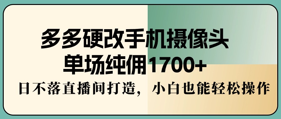 （9228期）多多硬改手机摄像头，单场纯佣1700+，日不落直播间打造，小白也能轻松操作_80楼网创