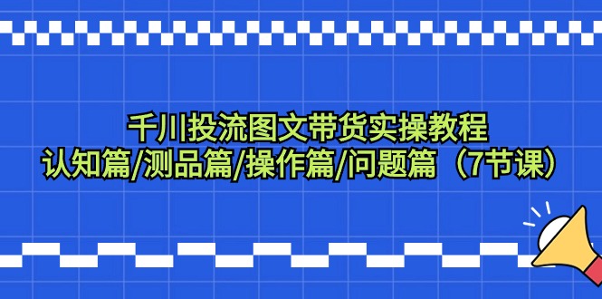 （9225期）千川投流图文带货实操教程：认知篇/测品篇/操作篇/问题篇（7节课）_80楼网创