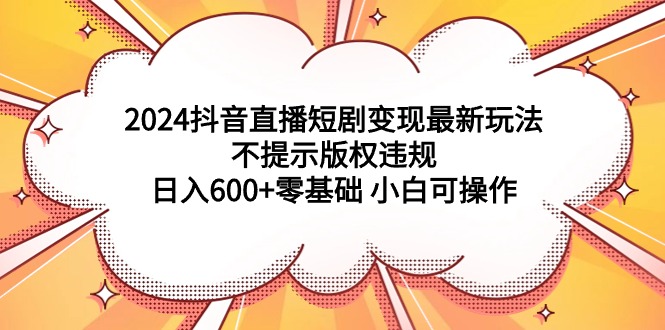 （9305期）2024抖音直播短剧变现最新玩法，不提示版权违规 日入600+零基础 小白可操作_80楼网创