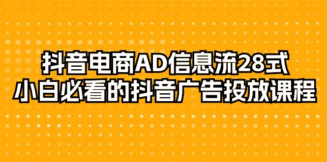 （9299期）抖音电商-AD信息流 28式，小白必看的抖音广告投放课程-29节_80楼网创