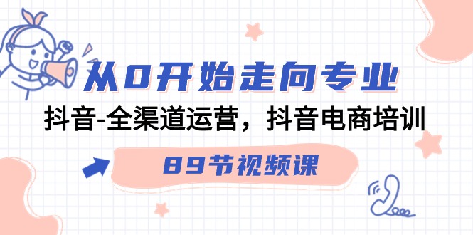 （9353期）从0开始走向专业，抖音-全渠道运营，抖音电商培训（89节视频课）_80楼网创