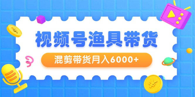 （9371期）视频号渔具带货，混剪带货月入6000+，起号剪辑选品带货_80楼网创