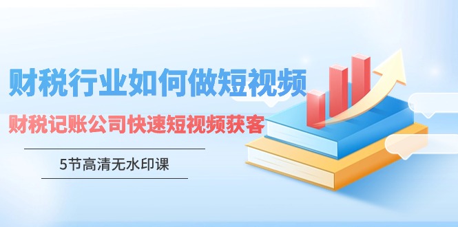 （9394期）财税行业怎样做短视频，财税记账公司快速短视频获客（5节高清无水印课）_80楼网创