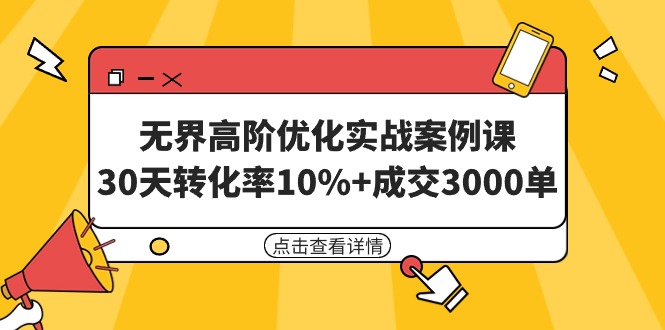 （9409期）无界高阶优化实战案例课，30天转化率10%+成交3000单（8节课）_80楼网创