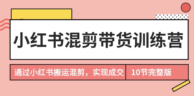 （9454期）小红书混剪带货训练营，通过小红书搬运混剪，实现成交（10节课完结版）_80楼网创