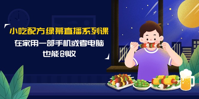 （9450期）小吃配方绿幕直播系列课，在家用一部手机或者电脑也能创收（14节课）_80楼网创