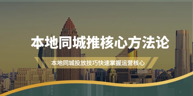 （9439期）本地同城·推核心方法论，本地同城投放技巧快速掌握运营核心（16节课）_80楼网创