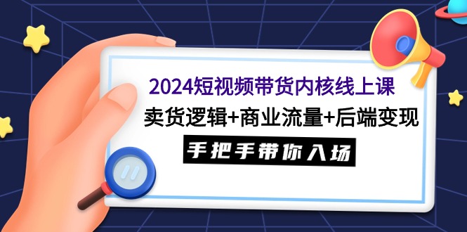 （9471期）2024短视频带货内核线上课：卖货逻辑+商业流量+后端变现，手把手带你入场_80楼网创