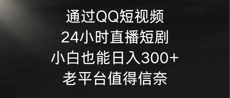 （9469期）通过QQ短视频、24小时直播短剧，小白也能日入300+，老平台值得信奈_80楼网创