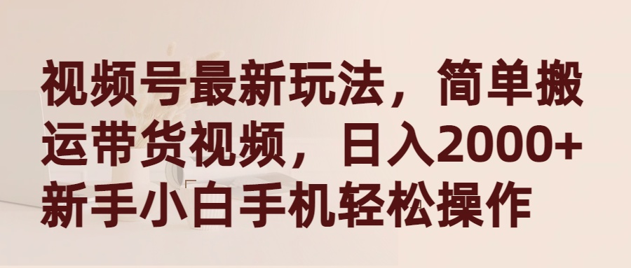 （9486期）视频号最新玩法，简单搬运带货视频，日入2000+，新手小白手机轻松操作_80楼网创