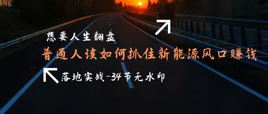 （9499期）想要人生翻盘，普通人如何抓住新能源风口赚钱，落地实战案例课-34节无水印_80楼网创