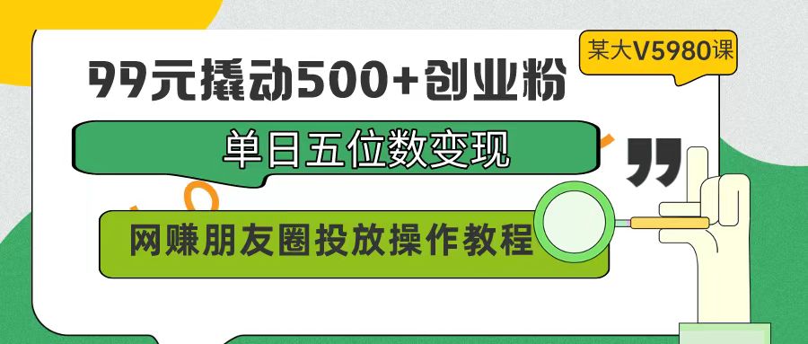 （9534期）99元撬动500+创业粉，单日五位数变现，网赚朋友圈投放操作教程价值5980！_80楼网创