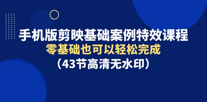 （9594期）手机版剪映基础案例特效课程，零基础也可以轻松完成（43节高清无水印）_80楼网创