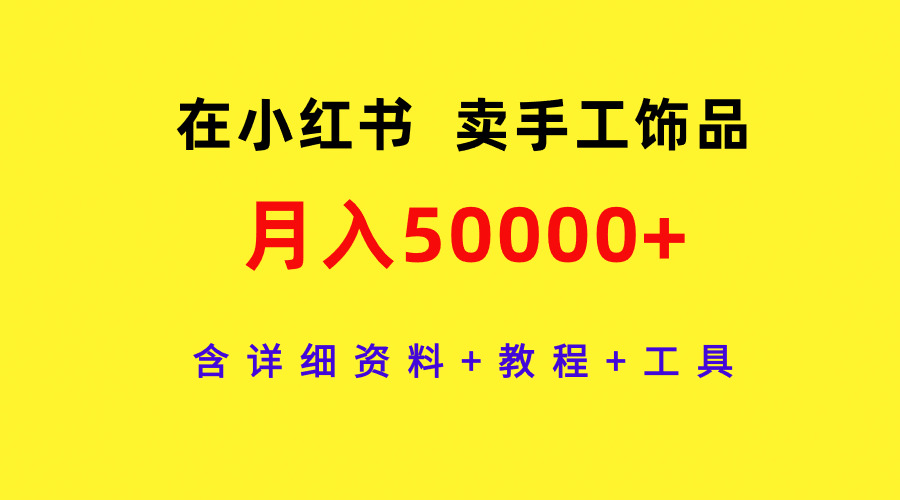 （9585期）在小红书卖手工饰品，月入50000+，含详细资料+教程+工具_80楼网创