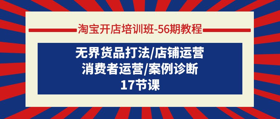 （9605期）淘宝开店培训班-56期教程：无界货品打法/店铺运营/消费者运营/案例诊断_80楼网创