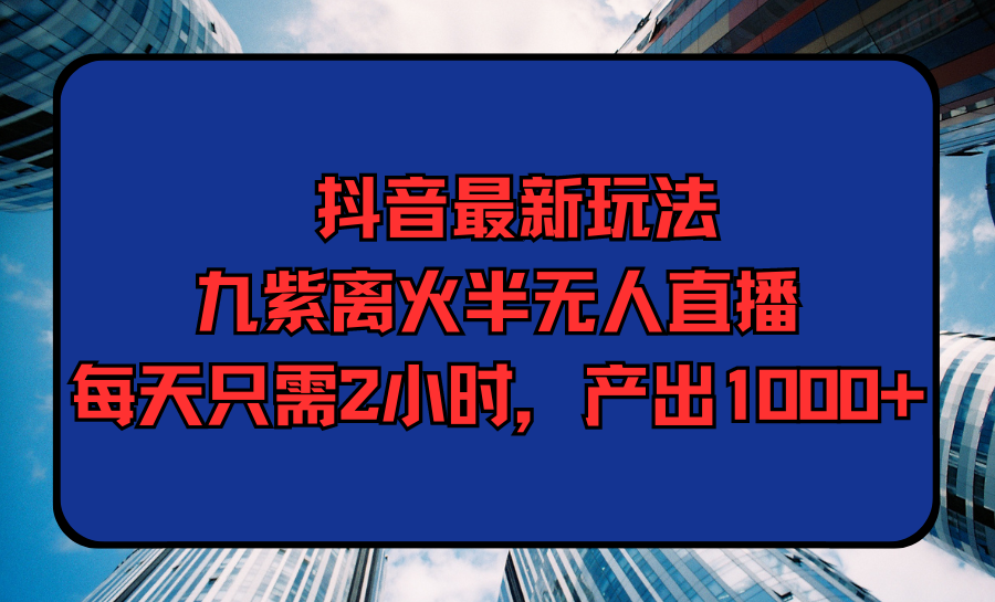 （9619期）抖音最新玩法，九紫离火半无人直播，每天只需2小时，产出1000+_80楼网创