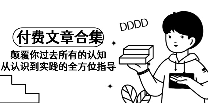 （9646期）《某公众号付费文章合集》颠覆你过去所有的认知 从认识到实践的全方位指导_80楼网创