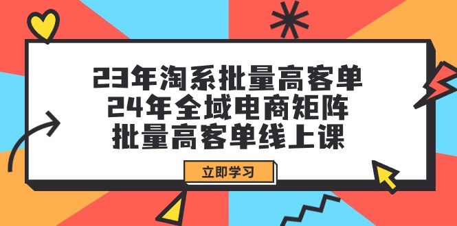 （9636期）23年淘系批量高客单+24年全域电商矩阵，批量高客单线上课（109节课）_80楼网创