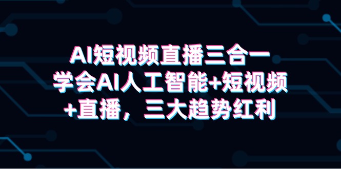 （9669期）AI短视频直播三合一，学会AI人工智能+短视频+直播，三大趋势红利_80楼网创