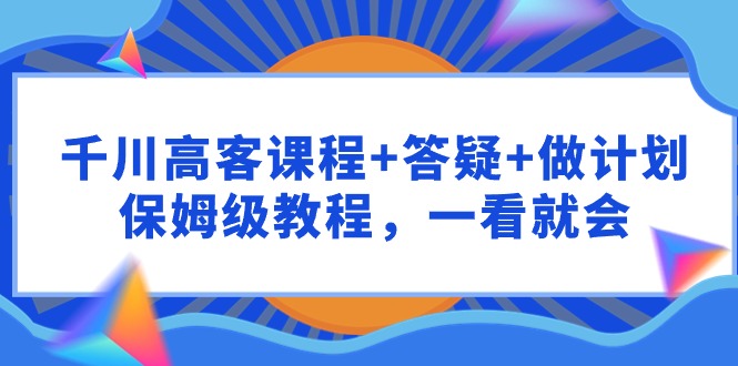 （9664期）千川 高客课程+答疑+做计划，保姆级教程，一看就会_80楼网创