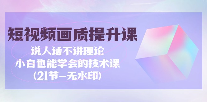 （9659期）短视频-画质提升课，说人话不讲理论，小白也能学会的技术课(21节-无水印)_80楼网创