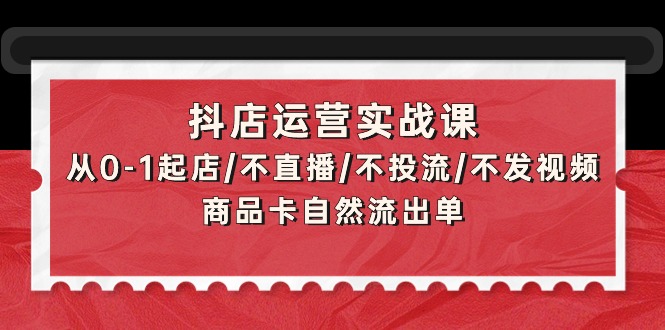 （9705期）抖店运营实战课：从0-1起店/不直播/不投流/不发视频/商品卡自然流出单_80楼网创