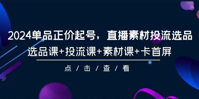 （9718期）2024单品正价起号，直播素材投流选品，选品课+投流课+素材课+卡首屏-101节_80楼网创