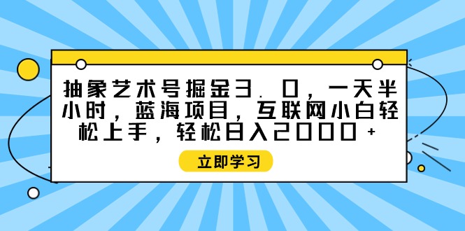 （9711期）抽象艺术号掘金3.0，一天半小时 ，蓝海项目， 互联网小白轻松上手，轻松…_80楼网创