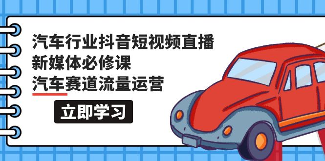 （9741期）汽车行业 抖音短视频-直播新媒体必修课，汽车赛道流量运营（118节课）_80楼网创