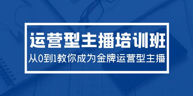 （9772期）2024运营型主播培训班：从0到1教你成为金牌运营型主播（29节课）_80楼网创