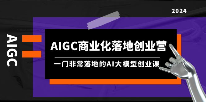 （9759期）AIGC-商业化落地创业营，一门非常落地的AI大模型创业课（8节课+资料）_80楼网创