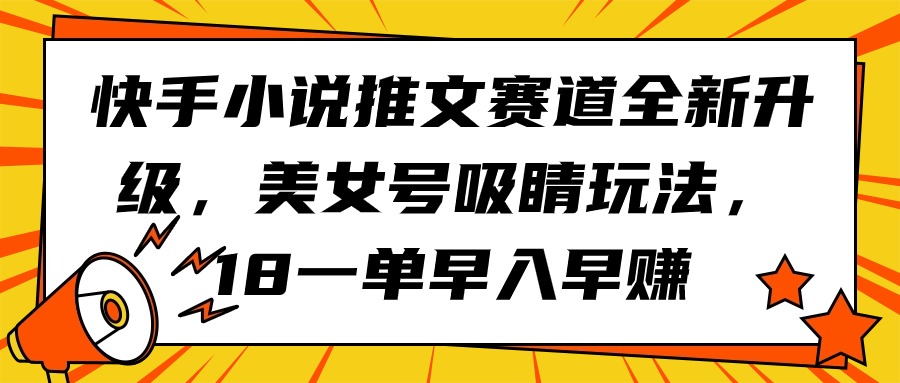 （9776期）快手小说推文赛道全新升级，美女号吸睛玩法，18一单早入早赚_80楼网创