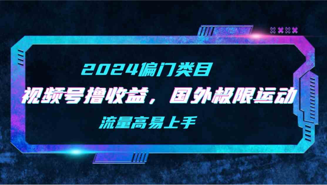 （9774期）【2024偏门类目】视频号撸收益，二创国外极限运动视频锦集，流量高易上手_80楼网创