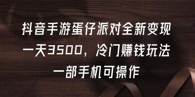 （9823期）抖音手游蛋仔派对全新变现，一天3500，冷门赚钱玩法，一部手机可操作_80楼网创